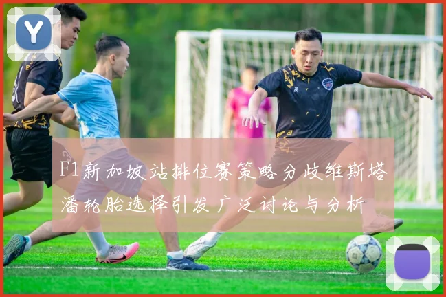 F1新加坡站排位赛策略分歧维斯塔潘轮胎选择引发广泛讨论与分析