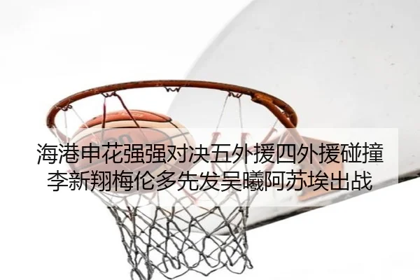 海港申花强强对决五外援四外援碰撞 李新翔梅伦多先发吴曦阿苏埃出战