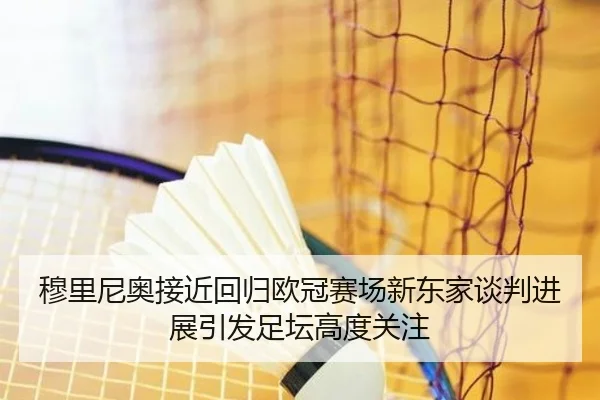 穆里尼奥接近回归欧冠赛场新东家谈判进展引发足坛高度关注